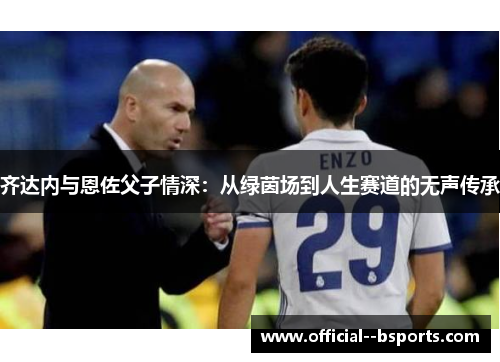 齐达内与恩佐父子情深：从绿茵场到人生赛道的无声传承