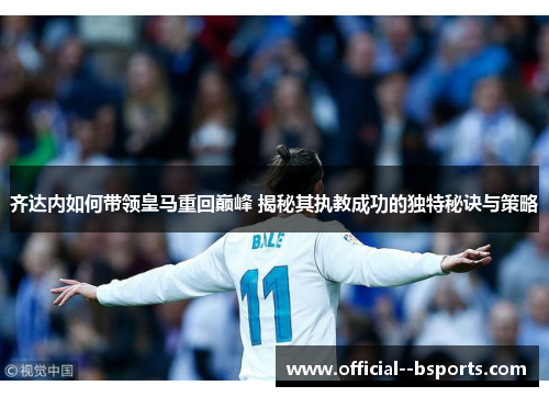 齐达内如何带领皇马重回巅峰 揭秘其执教成功的独特秘诀与策略