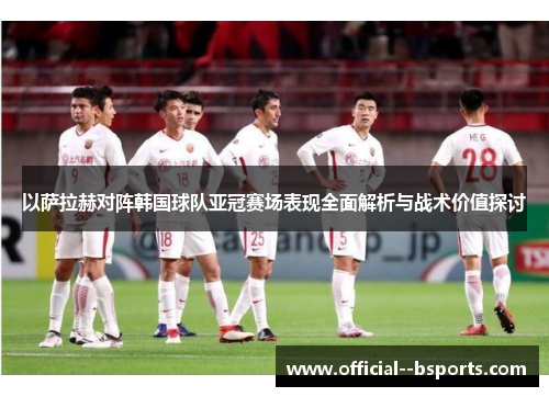 以萨拉赫对阵韩国球队亚冠赛场表现全面解析与战术价值探讨