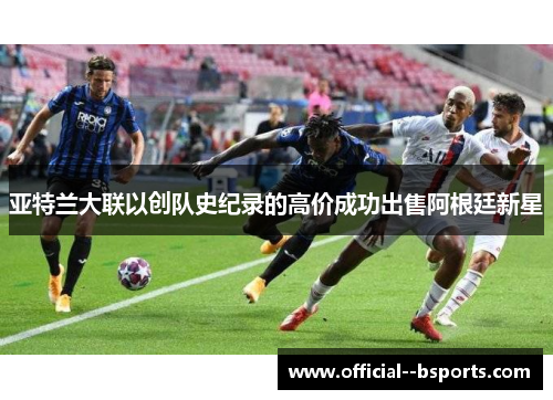 亚特兰大联以创队史纪录的高价成功出售阿根廷新星
