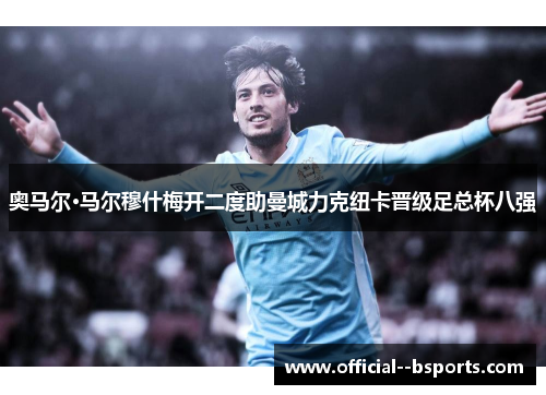 奥马尔·马尔穆什梅开二度助曼城力克纽卡晋级足总杯八强 奥马尔·马尔穆什梅开二度助曼城力克纽卡晋级足总杯八强