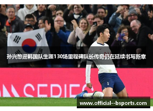 孙兴慜迎韩国队生涯130场里程碑队长传奇仍在延续书写新章