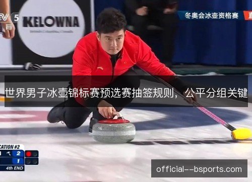 世界男子冰壶锦标赛预选赛抽签规则,公平分组关键 世界男子冰壶锦标赛预选赛抽签规则,公平分组关键