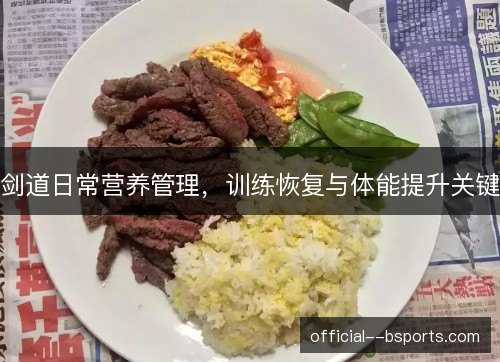 剑道日常营养管理,训练恢复与体能提升关键 剑道日常营养管理,训练恢复与体能提升关键