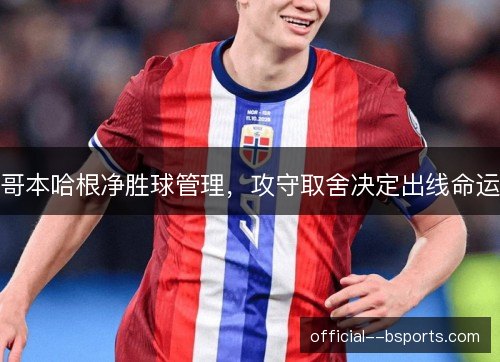 哥本哈根净胜球管理,攻守取舍决定出线命运 哥本哈根净胜球管理,攻守取舍决定出线命运
