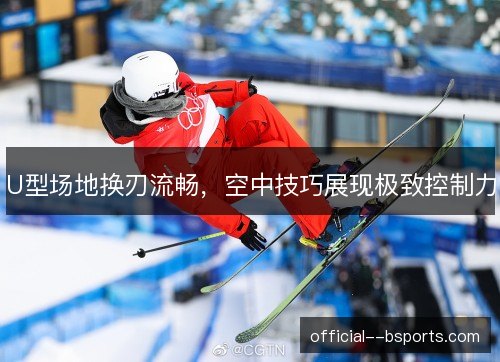 U型场地换刃流畅，空中技巧展现极致控制力
